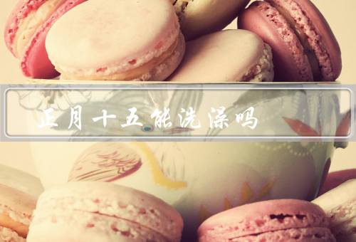 正月十五能洗澡吗，正月十五洗澡的来历／洗澡的影响／科学观点