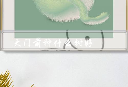 大门前种什么树风水好（选择适合的树种／避免尖锐形状的树木）