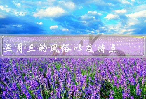 三月三的风俗以及特点，起源和背景、主要风俗、特点和意义