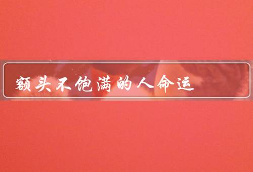 额头不饱满的人命运（特征／命运／成长与坚持）