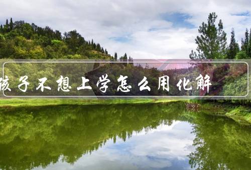 孩子不想上学怎么用风水化解（房间的气场、孩子的学习方向）