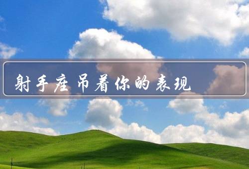 射手座吊着你的表现（自由奔放、冲动行事、善变多变）