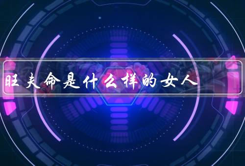 旺夫命是什么样的女人（善解人意、贤良淑德、能够为家庭付出）