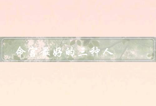 命宫最好的三种人，聪明智慧型／才能型／艺术创造型