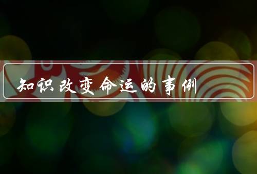 知识改变命运的事例（家庭条件的改变／职业发展的转变）