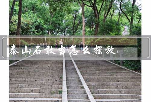 泰山石敢当怎么摆放（选择适合的位置、摆放的方向）