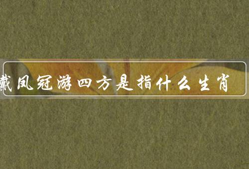 头戴凤冠游四方是指什么生肖，头戴凤冠游四方／对应的生肖