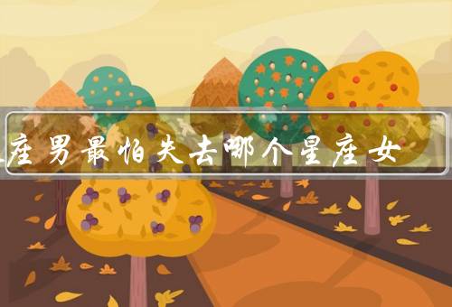 处座男最怕失去哪个星座女，温柔体贴／细心体贴／忠诚专一