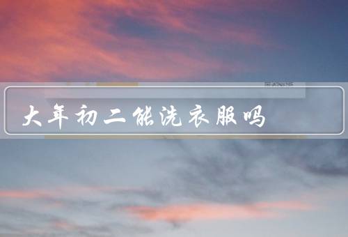 大年初二能洗衣服吗，洗衣服会带走好运吗、是否可以洗内衣