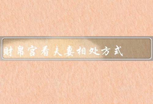 财帛宫看夫妻相处方式，夫妻经济状况影响／信任和沟通的影响
