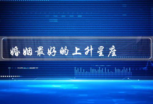 婚姻最好的上升星座（巨蟹座、处女座、天秤座）