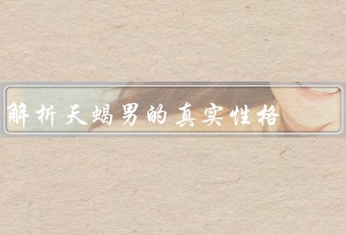 解析天蝎男的真实性格（深沉神秘／富有表演欲和控制欲／对感情认真）