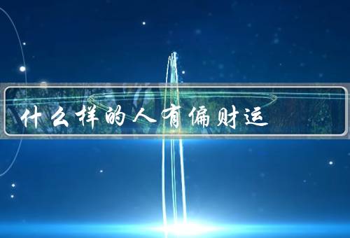什么样的人有偏财运，机遇之人、勤奋之人、善于理财之人