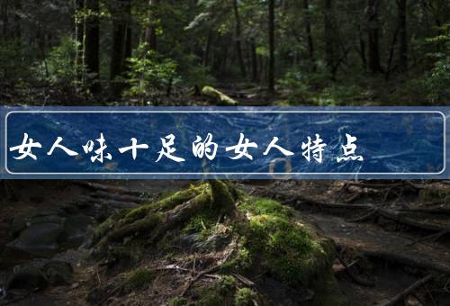 女人味十足的女人特点，优雅大方／温柔体贴／自信独立