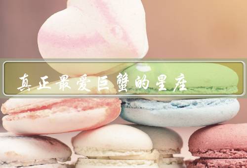 真正最爱巨蟹的星座，情感细腻／家庭观念／真爱坚持