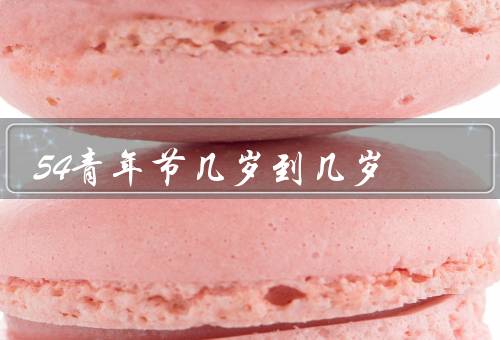 54青年节几岁到几岁（由来、年龄范围、庆祝活动）