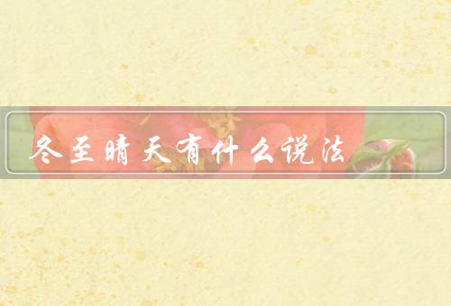 冬至晴天有什么说法，阳气日盛／寓意吉祥／传统食俗