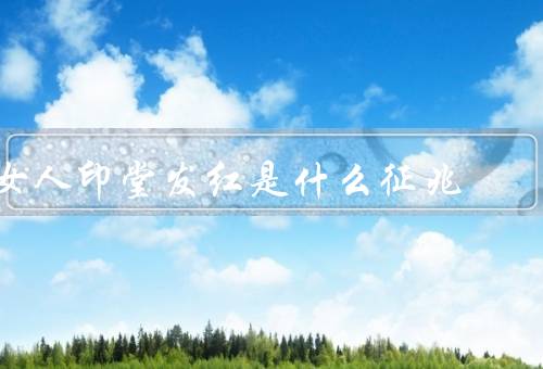 女人印堂发红是什么征兆，身体健康问题／情绪不稳定／内分泌失调