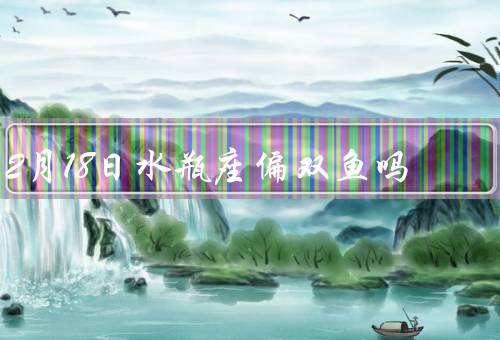 2月18日水瓶座偏双鱼吗，水瓶座偏双鱼的特质、独立而慈善的个性