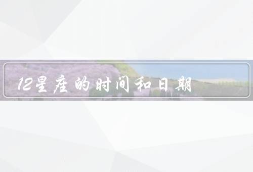12星座的时间和日期（白羊座／金牛座／双子座）