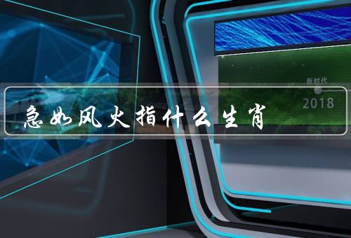 急如风火指什么生肖，特点、行为表现、职业选择