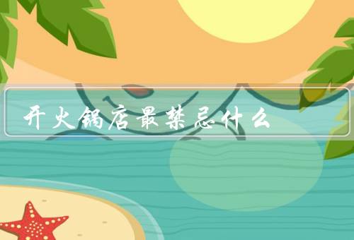 开火锅店最禁忌什么，品质不合格／卫生问题／服务不周到