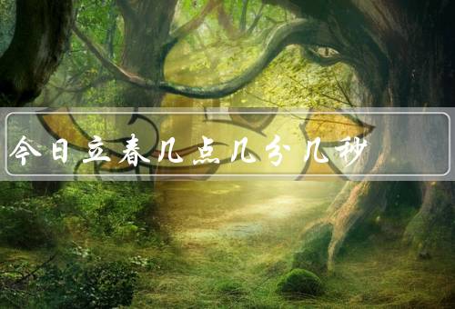今日立春几点几分几秒（五谷丰登／迎接春天／气候变化）