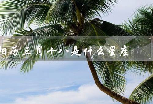 阳历三月十八是什么星座，特点／优点／缺点