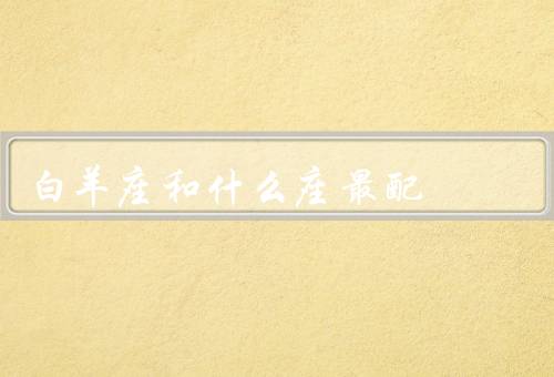 白羊座和什么座最配，热情奔放／积极向上／自由独立