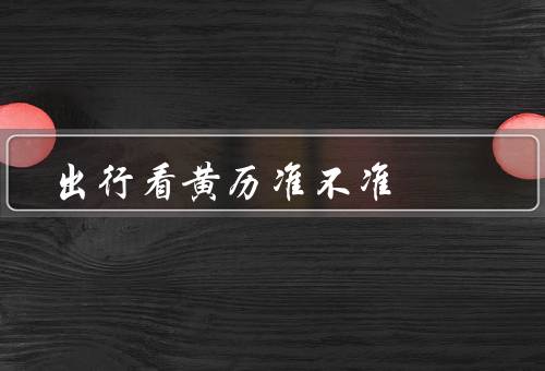 出行看黄历准不准（由来、局限性、科学观点）