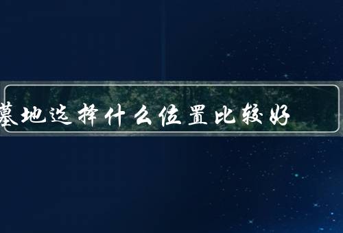 墓地选择什么位置比较好（交通便利／环境优美）