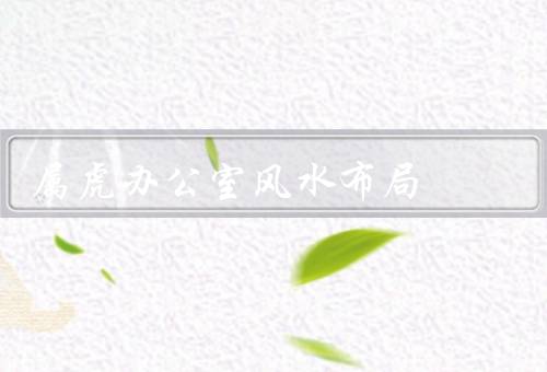 属虎办公室风水布局，办公桌摆放／色彩选择／摆设布局