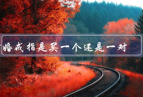 订婚戒指是买一个还是一对，经济／传统／心理