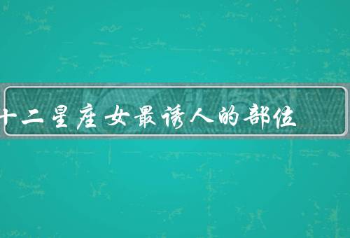 十二星座女最诱人的部位（眼睛、嘴唇、腰部）