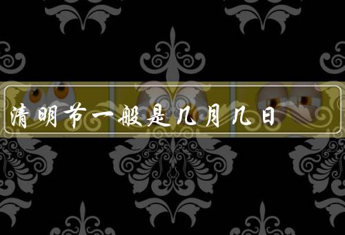 清明节一般是几月几日（由来、习俗、意义）