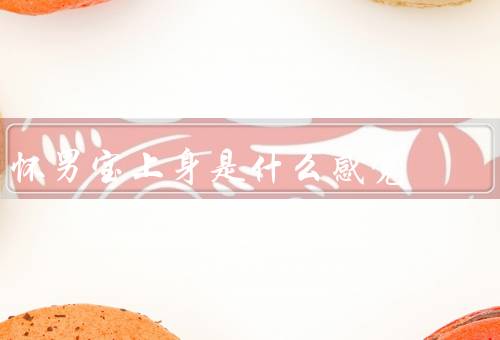 怀男宝上身是什么感觉，身体的变化／心理的变化／社会的反应