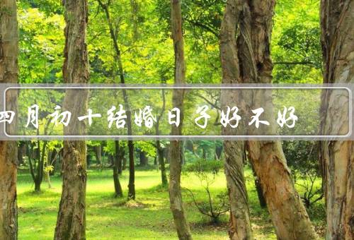 四月初十结婚日子好不好，吉祥的寓意、温暖的季节、共同的纪念日