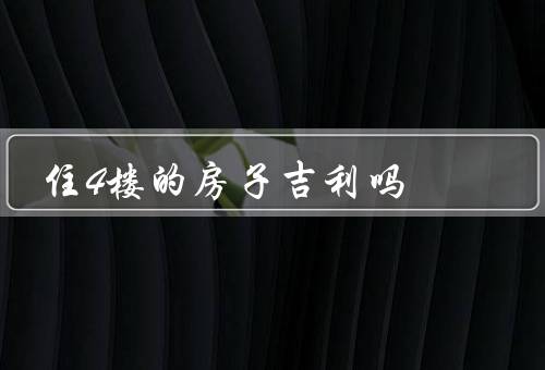 住4楼的房子风水吉利吗，优势／劣势／观点