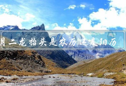 二月二龙抬头是农历还是阳历，含义／农历的关系／阳历的关系
