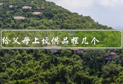 给父母上坟供品摆几个，意义／数量／位置