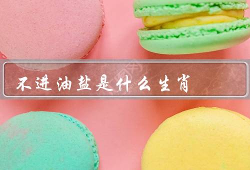 不进油盐是什么生肖（性格特点、生活方式、事业发展）