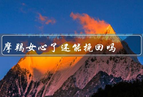 摩羯女死心了还能挽回吗，死心了还能挽回吗／死心原因