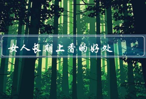 女人长期上香的好处，提升气质／增强自信心／促进身心健康