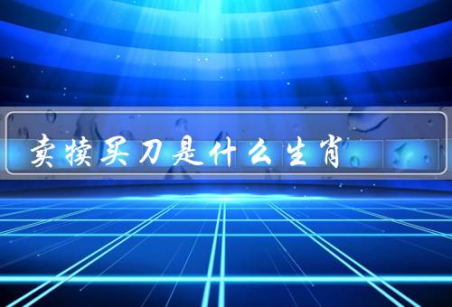 卖犊买刀是什么生肖（属牛的卖犊买刀、其他生肖的情况）