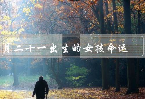 正月二十一出生的女孩命运（特立独行、艰辛努力、机遇与成功）