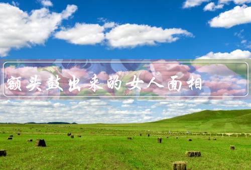 额头鼓出来的女人面相，性格特点／健康状况