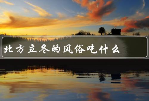 北方立冬的风俗吃什么（风俗、吃食、结语）