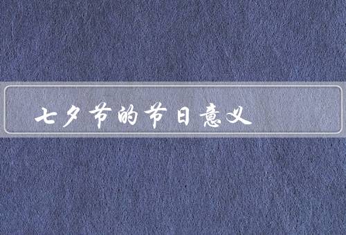 七夕节的节日意义，七夕传说、爱情的象征、祈愿和期盼