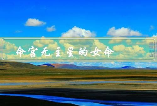 命宫无主星的女命，无主星的命宫／命宫无主星的影响