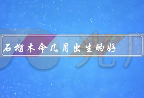 石榴木命几月出生的好（五月、七月、八月）